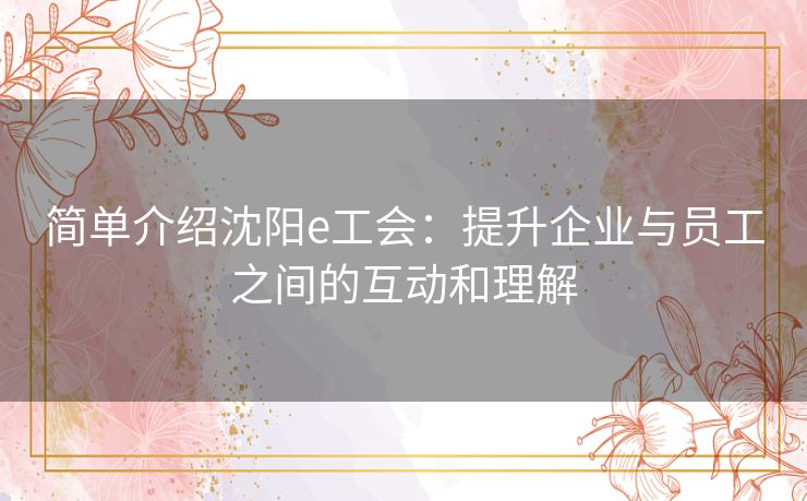 简单介绍沈阳e工会：提升企业与员工之间的互动和理解