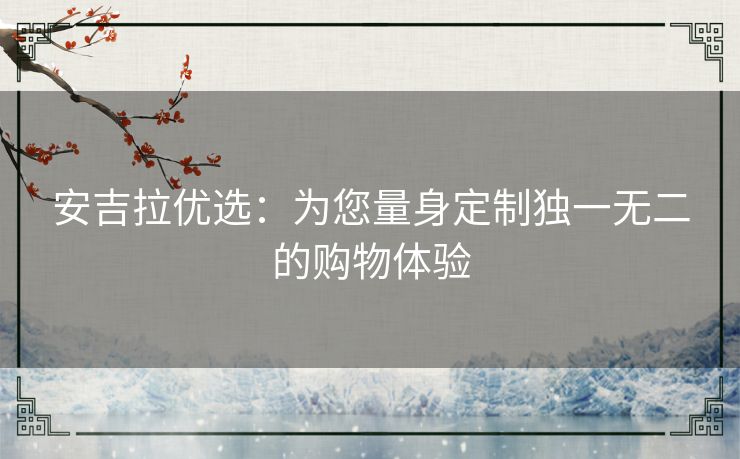 安吉拉优选：为您量身定制独一无二的购物体验