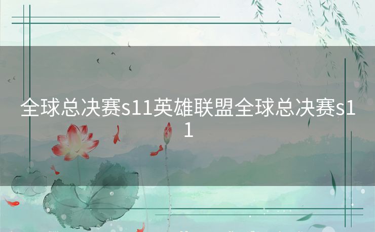 全球总决赛s11英雄联盟全球总决赛s11