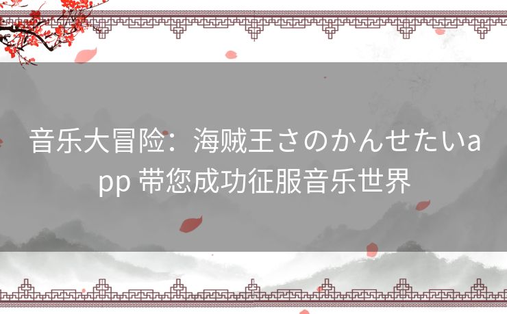 音乐大冒险：海贼王さのかんせたいapp 带您成功征服音乐世界