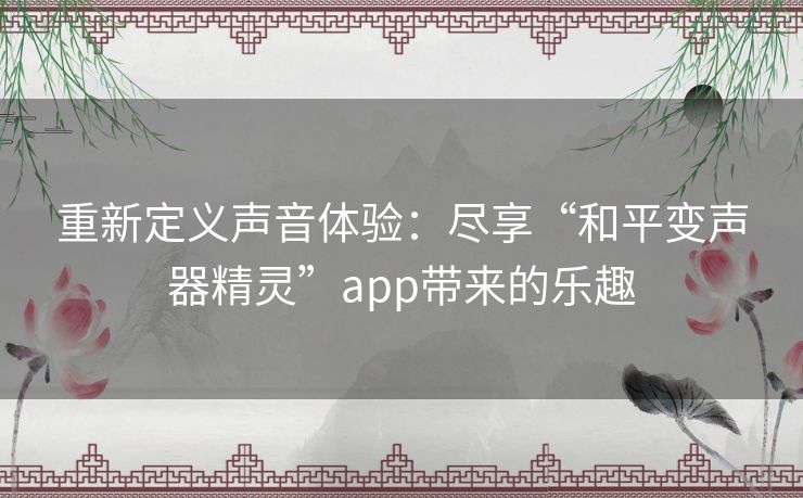 重新定义声音体验：尽享“和平变声器精灵”app带来的乐趣