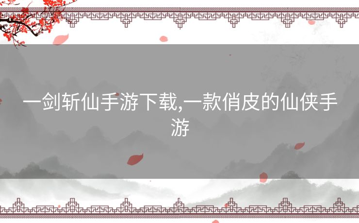 一剑斩仙手游下载,一款俏皮的仙侠手游