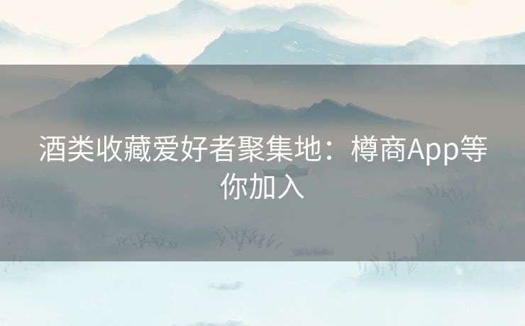 酒类收藏爱好者聚集地：樽商App等你加入