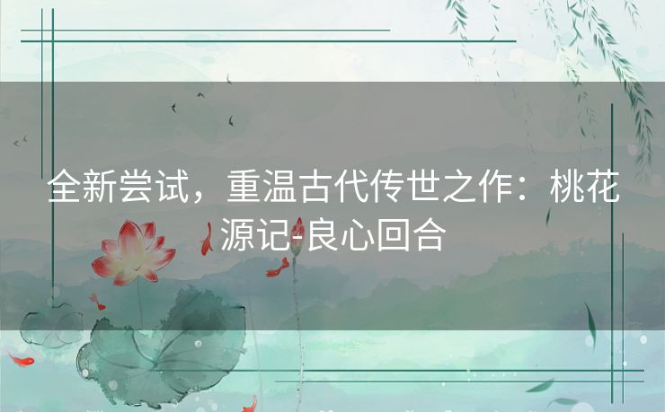 全新尝试，重温古代传世之作：桃花源记-良心回合