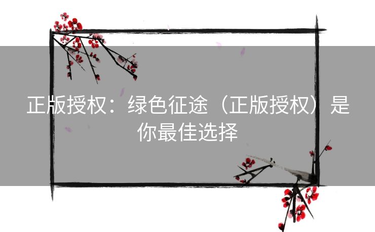 正版授权：绿色征途（正版授权）是你最佳选择