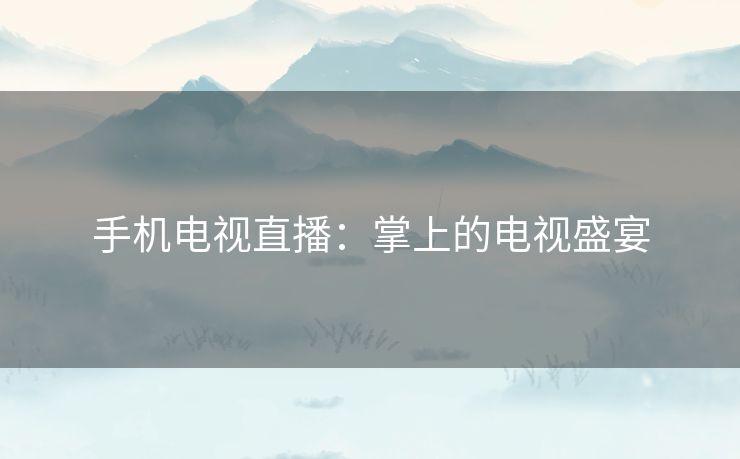 手机电视直播：掌上的电视盛宴