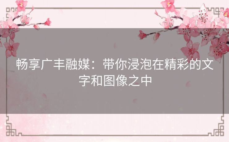 畅享广丰融媒：带你浸泡在精彩的文字和图像之中