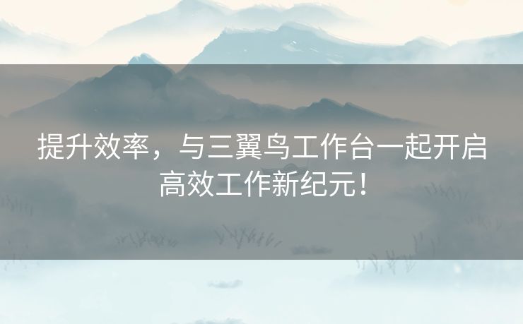 提升效率，与三翼鸟工作台一起开启高效工作新纪元！
