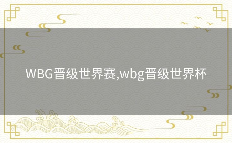 WBG晋级世界赛,wbg晋级世界杯