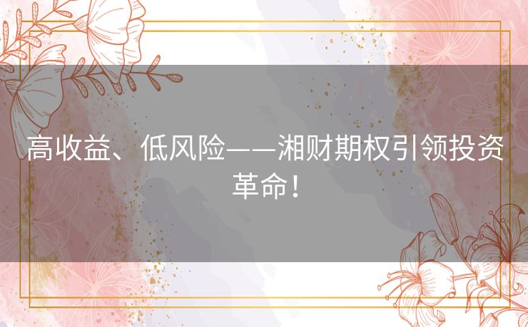 高收益、低风险——湘财期权引领投资革命！