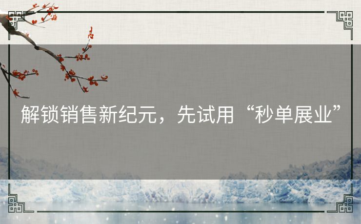 解锁销售新纪元，先试用“秒单展业”