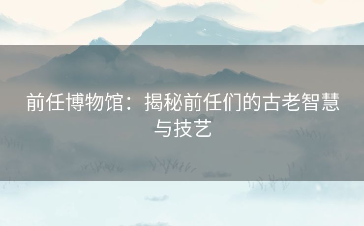 前任博物馆：揭秘前任们的古老智慧与技艺
