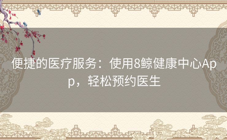 便捷的医疗服务：使用8鲸健康中心App，轻松预约医生