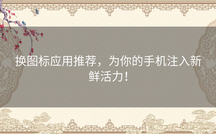 换图标应用推荐，为你的手机注入新鲜活力！