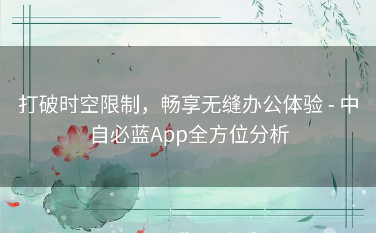 打破时空限制，畅享无缝办公体验 - 中自必蓝App全方位分析