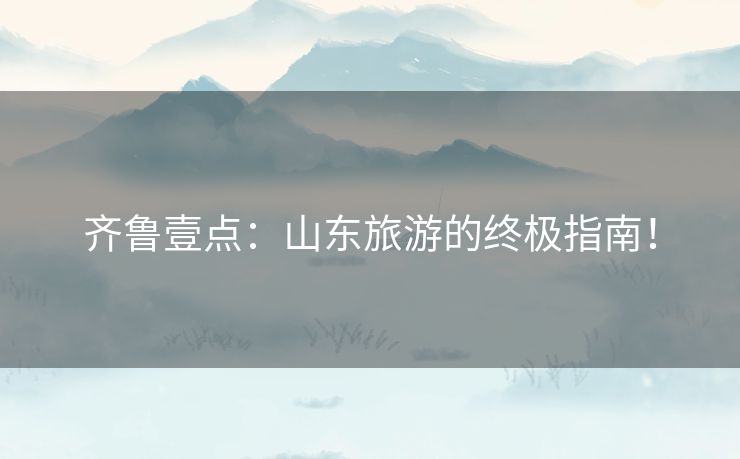 齐鲁壹点：山东旅游的终极指南！