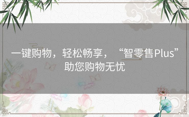 一键购物，轻松畅享，“智零售Plus”助您购物无忧