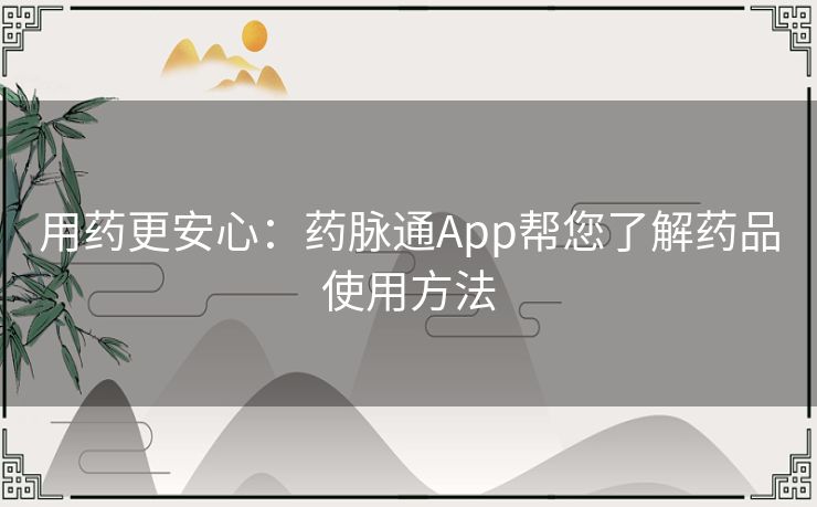 用药更安心：药脉通App帮您了解药品使用方法