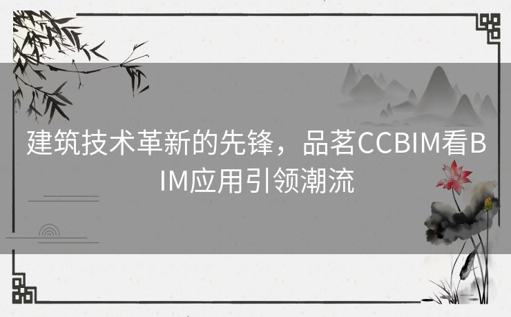 建筑技术革新的先锋，品茗CCBIM看BIM应用引领潮流