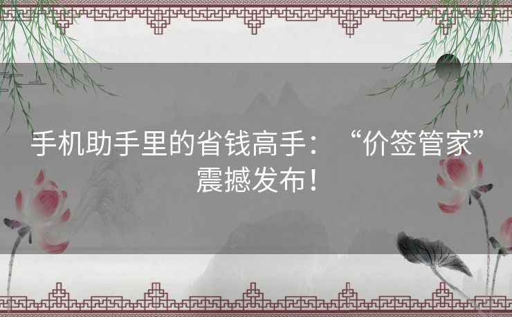 手机助手里的省钱高手：“价签管家”震撼发布！