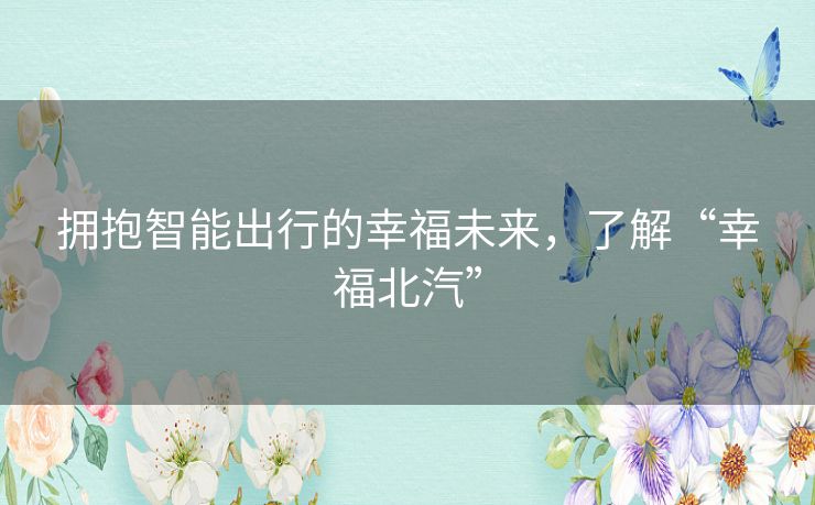 拥抱智能出行的幸福未来，了解“幸福北汽”