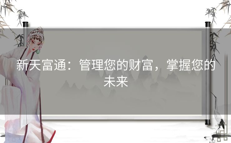 新天富通：管理您的财富，掌握您的未来