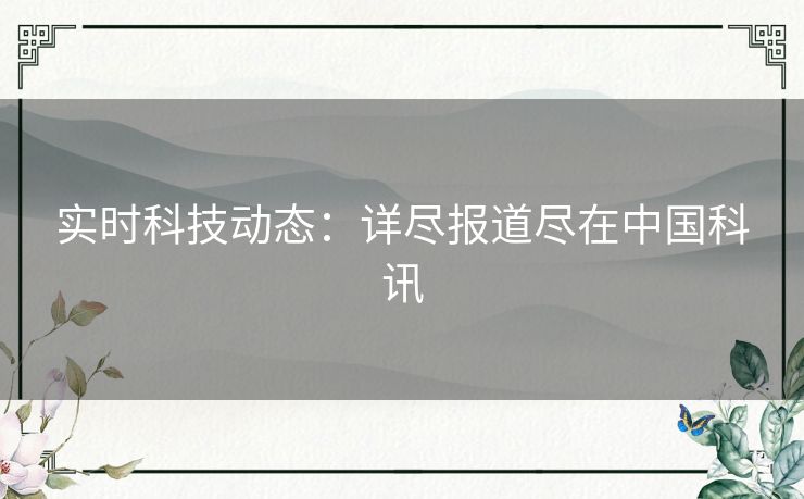 实时科技动态：详尽报道尽在中国科讯