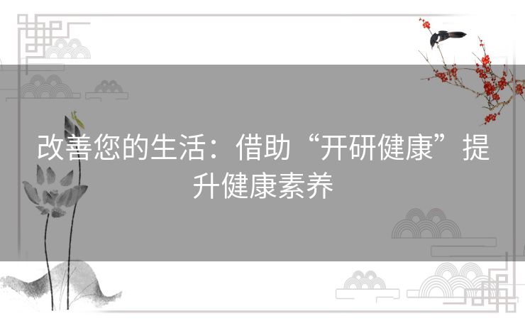 改善您的生活：借助“开研健康”提升健康素养