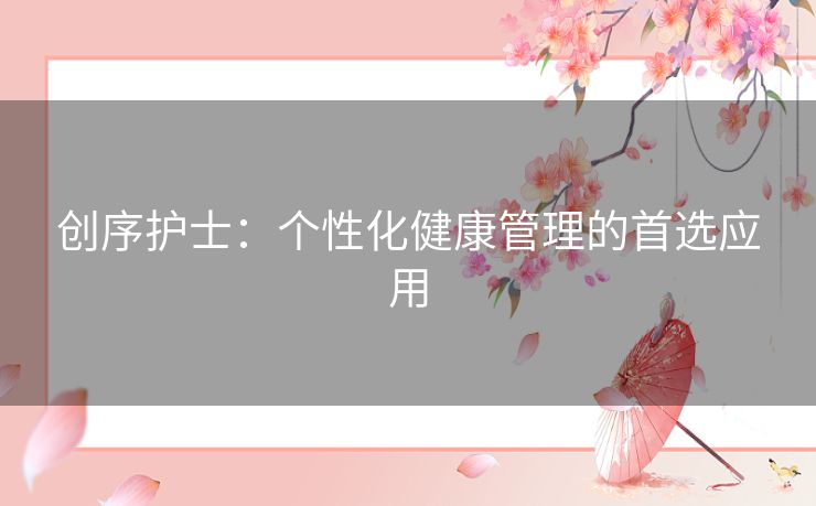 创序护士：个性化健康管理的首选应用
