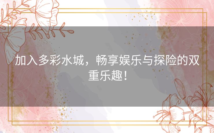 加入多彩水城，畅享娱乐与探险的双重乐趣！