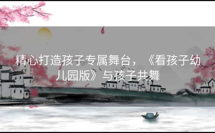精心打造孩子专属舞台，《看孩子幼儿园版》与孩子共舞