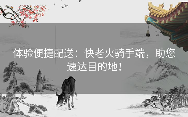 体验便捷配送：快老火骑手端，助您速达目的地！