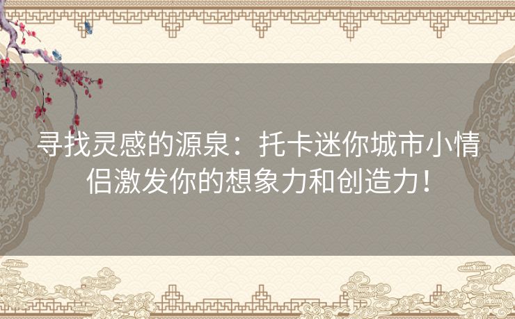 寻找灵感的源泉：托卡迷你城市小情侣激发你的想象力和创造力！
