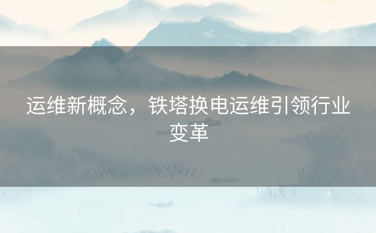 运维新概念，铁塔换电运维引领行业变革