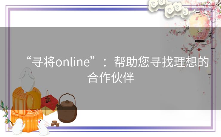 “寻将online”：帮助您寻找理想的合作伙伴