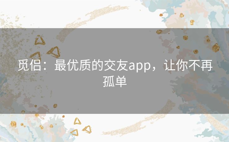 觅侣：最优质的交友app，让你不再孤单