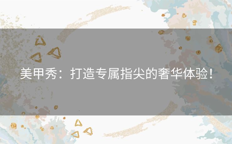 美甲秀：打造专属指尖的奢华体验！