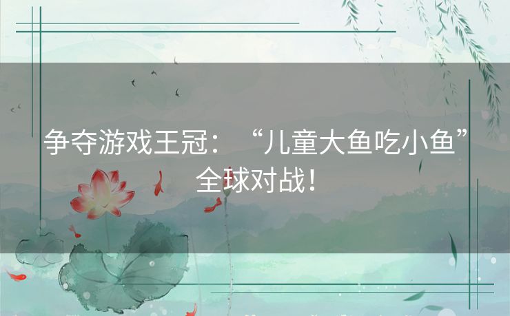 争夺游戏王冠：“儿童大鱼吃小鱼”全球对战！