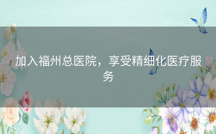 加入福州总医院，享受精细化医疗服务