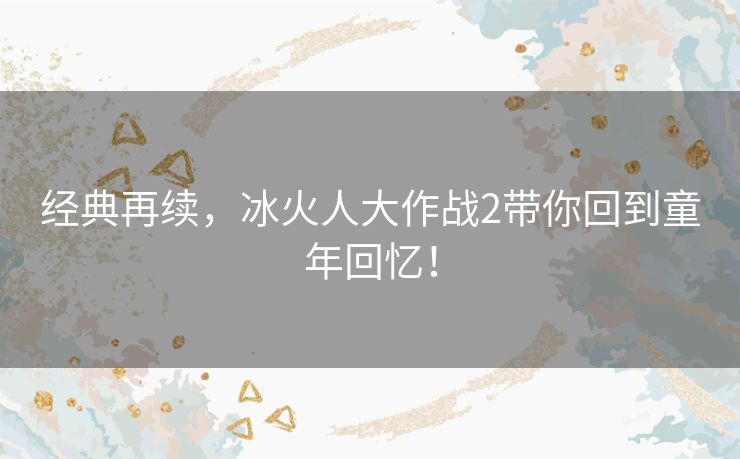 经典再续，冰火人大作战2带你回到童年回忆！
