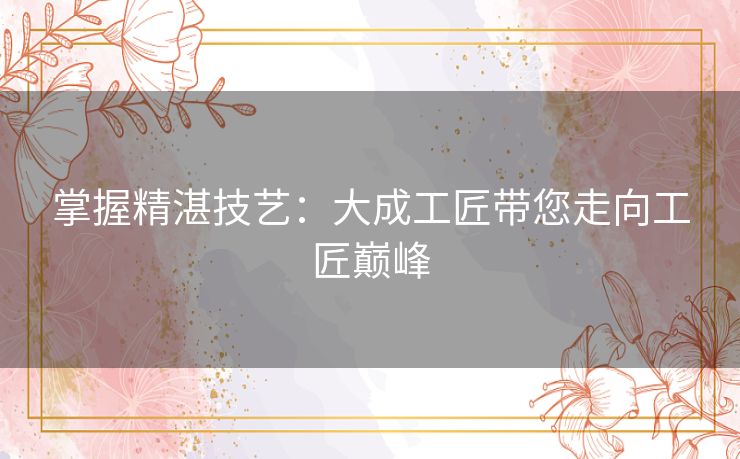掌握精湛技艺：大成工匠带您走向工匠巅峰