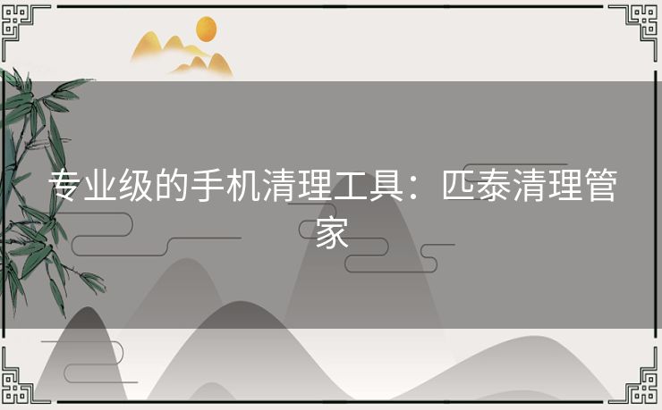 专业级的手机清理工具：匹泰清理管家