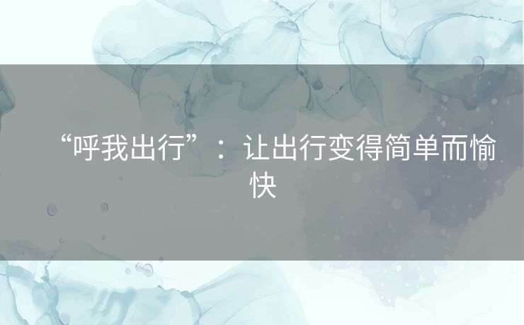 “呼我出行”：让出行变得简单而愉快