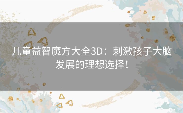 儿童益智魔方大全3D：刺激孩子大脑发展的理想选择！