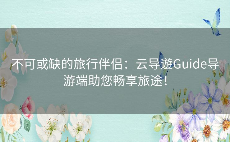 不可或缺的旅行伴侣：云导遊Guide导游端助您畅享旅途！