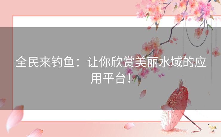 全民来钓鱼：让你欣赏美丽水域的应用平台！