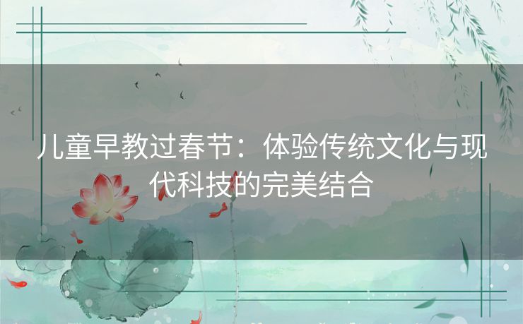 儿童早教过春节：体验传统文化与现代科技的完美结合