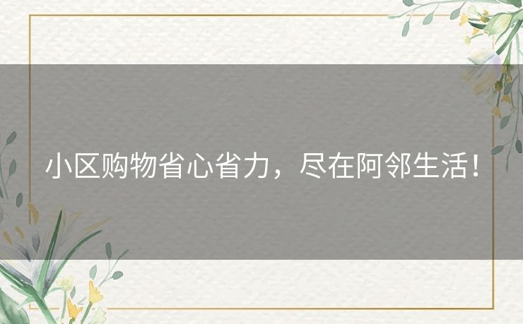 小区购物省心省力，尽在阿邻生活！