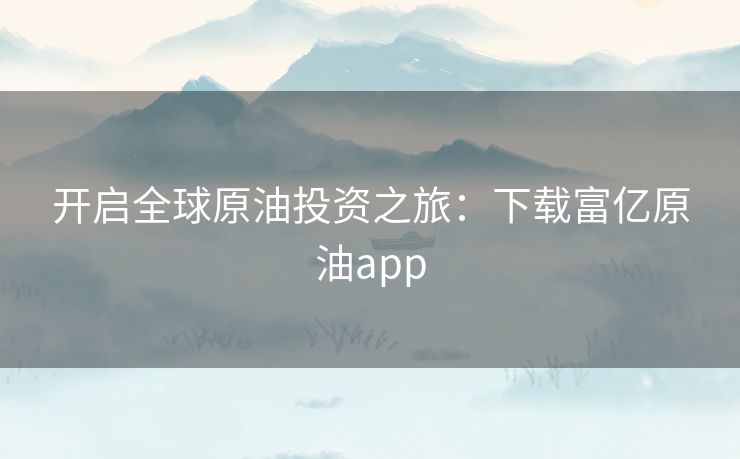 开启全球原油投资之旅：下载富亿原油app