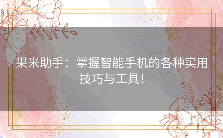 果米助手：掌握智能手机的各种实用技巧与工具！